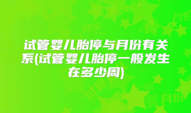 试管婴儿胎停与月份有关系(试管婴儿胎停一般发生在多少周)