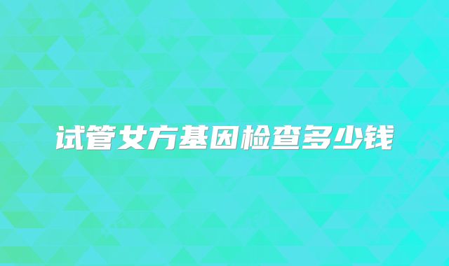 试管女方基因检查多少钱