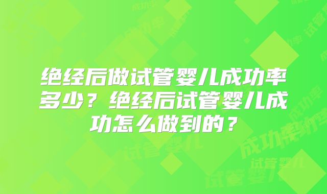 绝经后做试管婴儿成功率多少?绝经后试管婴儿成功怎么做到的?