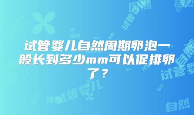 试管婴儿自然周期卵泡一般长到多少mm可以促排卵了？