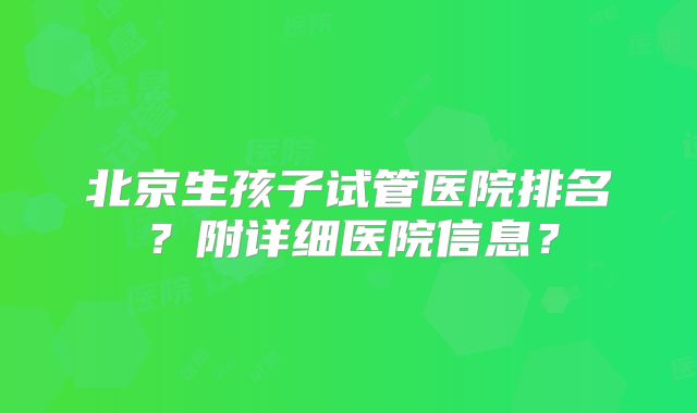 北京生孩子试管医院排名？附详细医院信息？