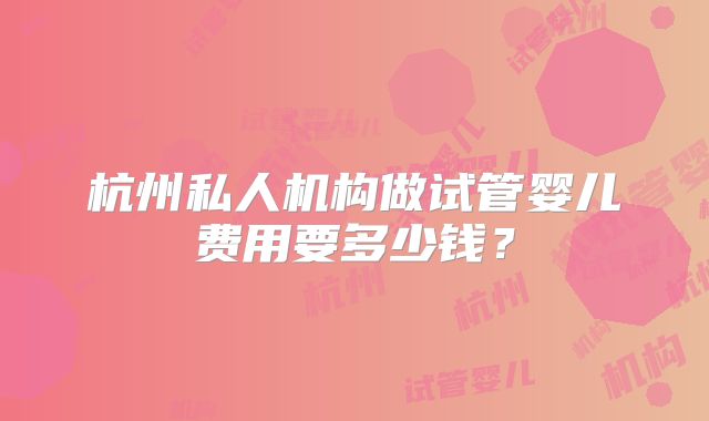 杭州私人机构做试管婴儿费用要多少钱？