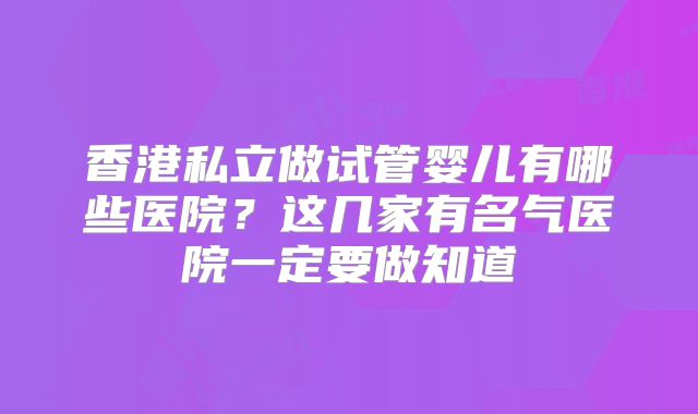 香港私立做试管婴儿有哪些医院？这几家有名气医院一定要做知道