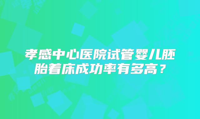 孝感中心医院试管婴儿胚胎着床成功率有多高？