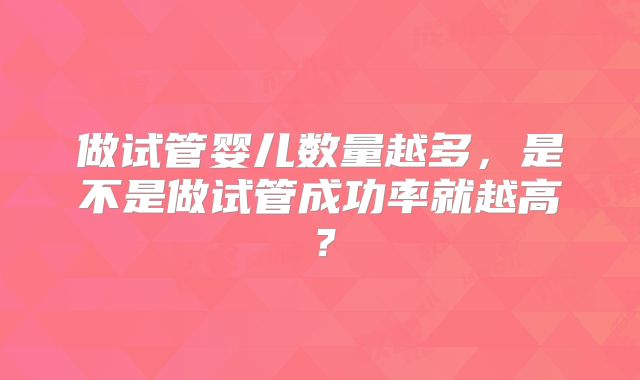 做试管婴儿数量越多，是不是做试管成功率就越高？
