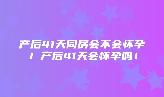 产后41天同房会不会怀孕!产后41天会怀孕吗!