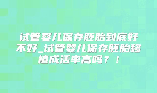 试管婴儿保存胚胎到底好不好_试管婴儿保存胚胎移植成活率高吗?!