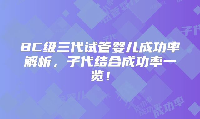 BC级三代试管婴儿成功率解析，子代结合成功率一览！