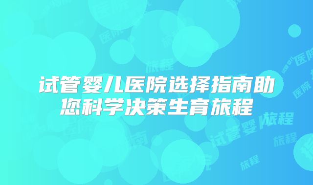 试管婴儿医院选择指南助您科学决策生育旅程