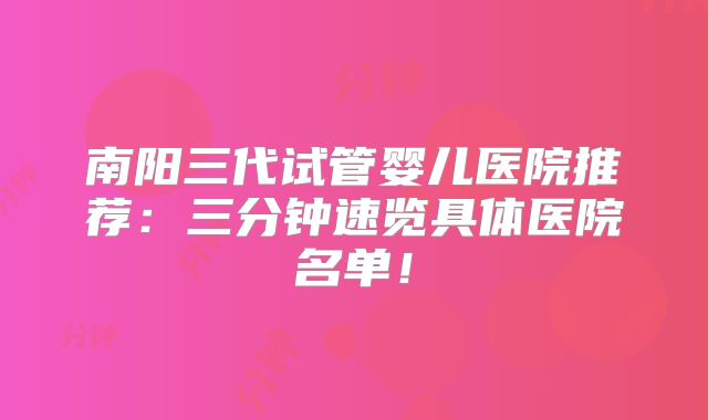 南阳三代试管婴儿医院推荐：三分钟速览具体医院名单！