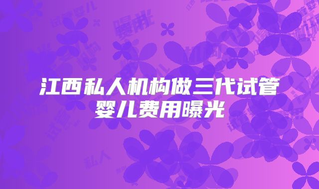 江西私人机构做三代试管婴儿费用曝光