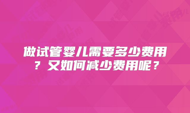 做试管婴儿需要多少费用？又如何减少费用呢？