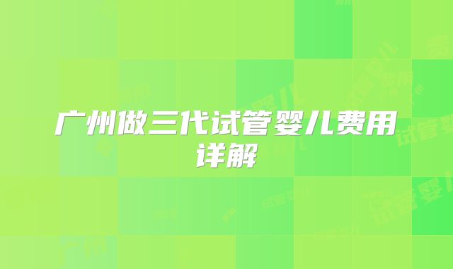 广州做三代试管婴儿费用详解