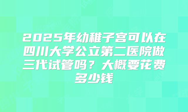 2025年幼稚子宫可以在四川大学公立第二医院做三代试管吗？大概要花费多少钱