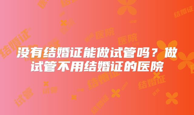 没有结婚证能做试管吗？做试管不用结婚证的医院