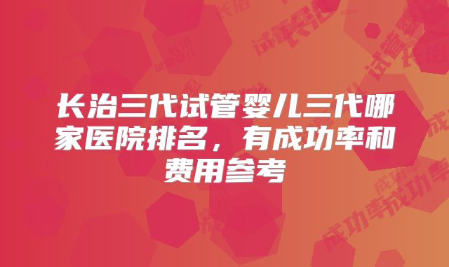 长治三代试管婴儿三代哪家医院排名，有成功率和费用参考