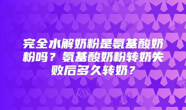 完全水解奶粉是氨基酸奶粉吗?氨基酸奶粉转奶失败后多久转奶?