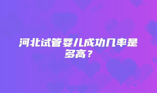 河北试管婴儿成功几率是多高？