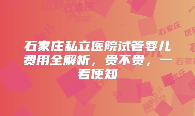石家庄私立医院试管婴儿费用全解析,贵不贵,一看便知