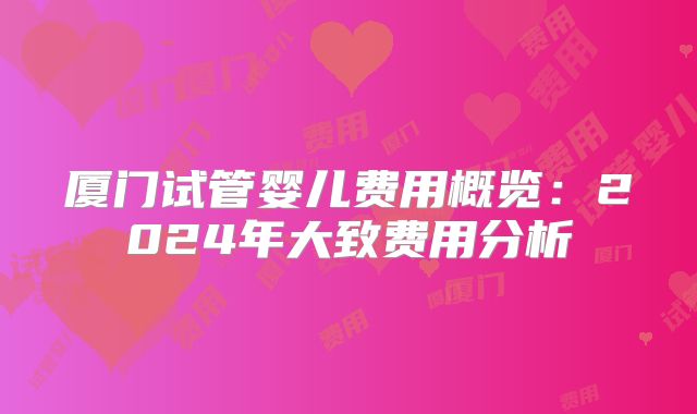 厦门试管婴儿费用概览：2024年大致费用分析