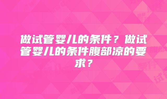 做试管婴儿的条件？做试管婴儿的条件腹部凉的要求？