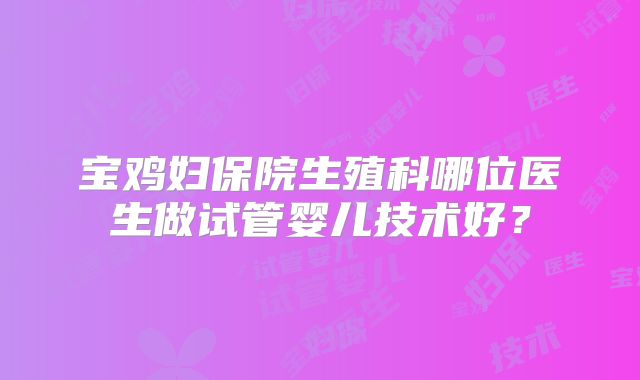 宝鸡妇保院生殖科哪位医生做试管婴儿技术好？