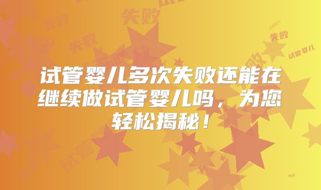试管婴儿多次失败还能在继续做试管婴儿吗,为您轻松揭秘!