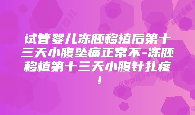 试管婴儿冻胚移植后第十三天小腹坠痛正常不-冻胚移植第十三天小腹针扎疼!