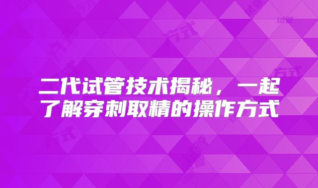 二代试管技术揭秘，一起了解穿刺取精的操作方式