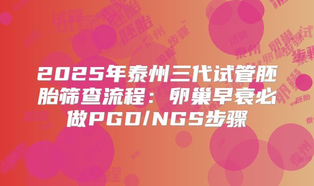 2025年泰州三代试管胚胎筛查流程：卵巢早衰必做PGD/NGS步骤