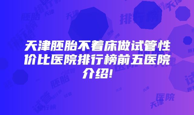 天津胚胎不着床做试管性价比医院排行榜前五医院介绍!