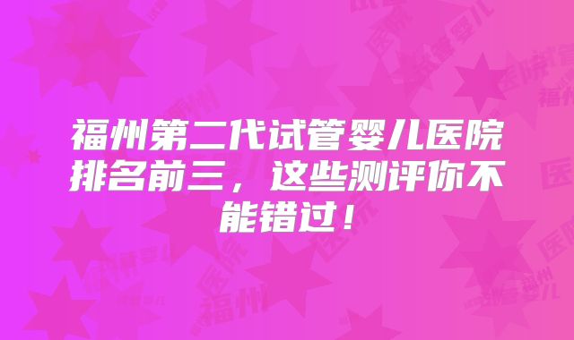 福州第二代试管婴儿医院排名前三，这些测评你不能错过！