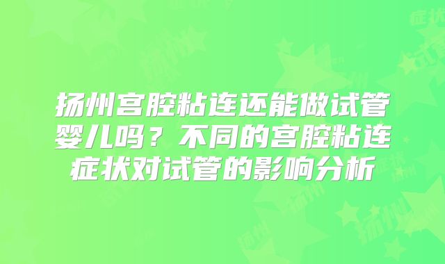 扬州宫腔粘连还能做试管婴儿吗？不同的宫腔粘连症状对试管的影响分析