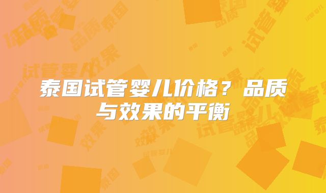 泰国试管婴儿价格？品质与效果的平衡