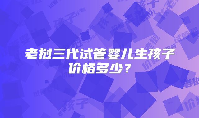 老挝三代试管婴儿生孩子价格多少？