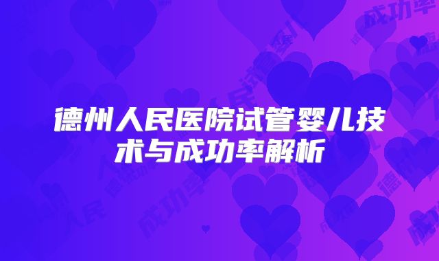 德州人民医院试管婴儿技术与成功率解析