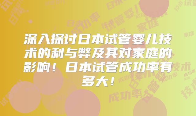 深入探讨日本试管婴儿技术的利与弊及其对家庭的影响!日本试管成功率有多大!