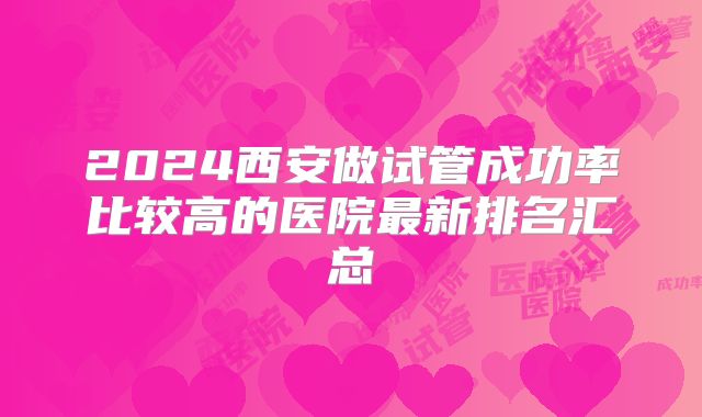 2024西安做试管成功率比较高的医院最新排名汇总