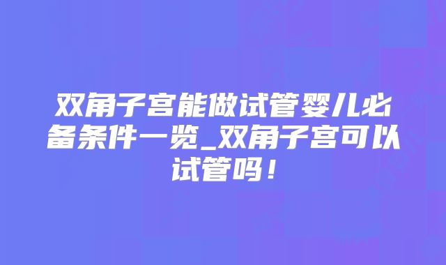 双角子宫能做试管婴儿必备条件一览_双角子宫可以试管吗！