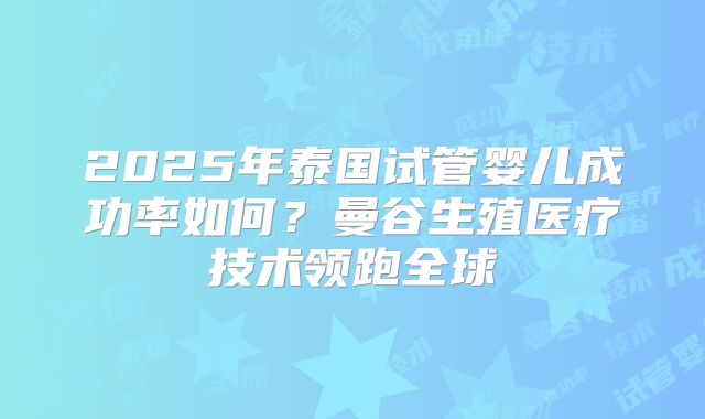 2025年泰国试管婴儿成功率如何？曼谷生殖医疗技术领跑全球