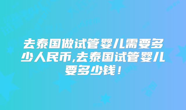 去泰国做试管婴儿需要多少人民币,去泰国试管婴儿要多少钱!