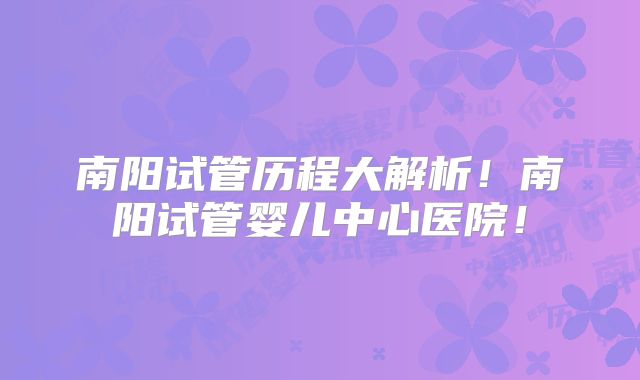 南阳试管历程大解析!南阳试管婴儿中心医院!