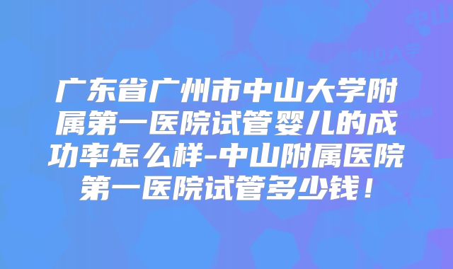 广东省广州市中山大学附属第一医院试管婴儿的成功率怎么样-中山附属医院第一医院试管多少钱!
