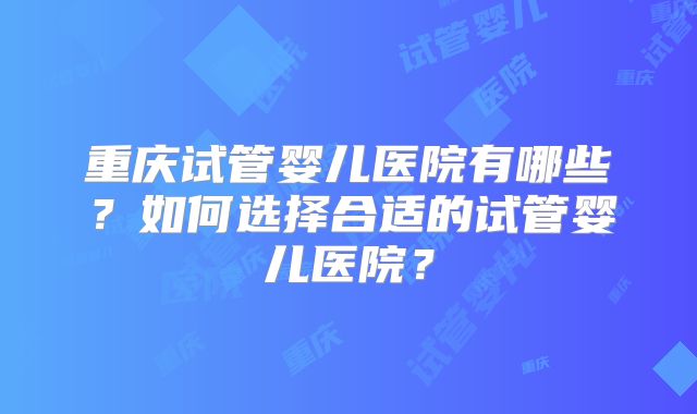 重庆试管婴儿医院有哪些？如何选择合适的试管婴儿医院？