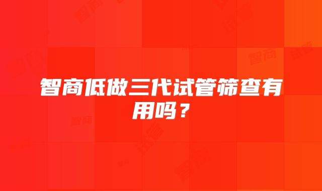 智商低做三代试管筛查有用吗?