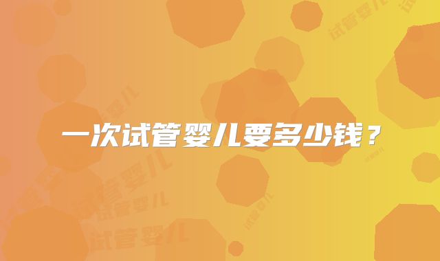 一次试管婴儿要多少钱？
