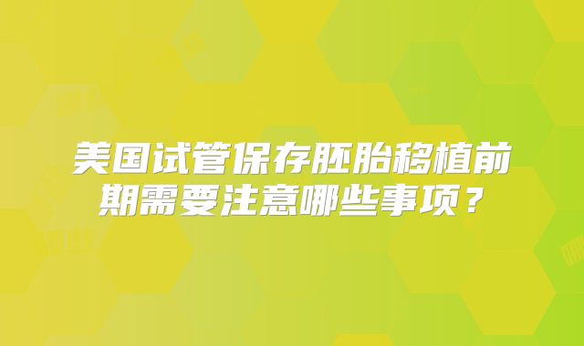美国试管保存胚胎移植前期需要注意哪些事项？