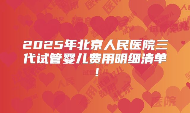 2025年北京人民医院三代试管婴儿费用明细清单！