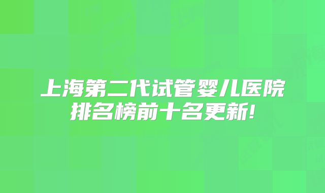 上海第二代试管婴儿医院排名榜前十名更新!