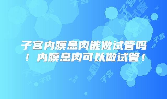 子宫内膜息肉能做试管吗!内膜息肉可以做试管!